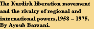 The Kurdish liberation movement 
and the rivalry of regional and 
international powers,1958 – 1975. 
By Ayoub Barzani.